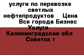 услуги по перевозке светлых нефтепродуктов  › Цена ­ 30 - Все города Бизнес » Услуги   . Калининградская обл.,Советск г.